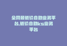 全网最低价自助业务平台，低价自助ks业务平台-