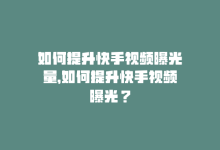 如何提升快手视频曝光量，如何提升快手视频曝光？-