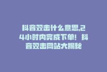 抖音双击什么意思，24小时内完成下单！抖音双击网站大揭秘-