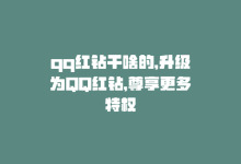 qq红钻干啥的，升级为QQ红钻，尊享更多特权-