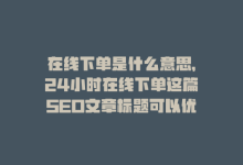 在线下单是什么意思，24小时在线下单这篇SEO文章标题可以优化为全天候在线购买。-