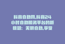 抖音自助网，抖音24小时自助服务平台的新标题：无限自助，享受抖音！-