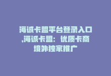 海诚卡盟平台登录入口，海诚卡盟：优质卡商境外独家推广-