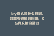 ky真人是什么意思，双击看破终身困境：KS真人低价活动-