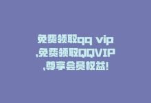 免费领取qq vip，免费领取QQVIP，尊享会员权益！-