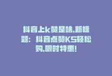 抖音上k赞是啥，新标题：抖音点赞KS轻松购，限时特惠！-