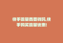 快手流量券要钱吗，快手购买流量优惠！-