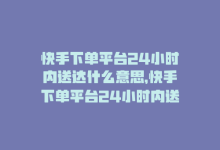 快手下单平台24小时内送达什么意思，快手下单平台24小时内送达-