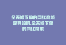 全天候下单的网红商城是真的吗，全天候下单的网红商城-