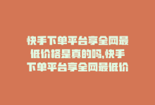 快手下单平台享全网最低价格是真的吗，快手下单平台享全网最低价格-