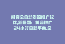 抖音全自动引流推广软件，新标题：抖音推广24小时自助平台，全自动操作！-