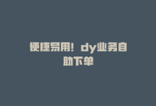 便捷易用！dy业务自助下单-