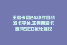 王者卡盟24小时自动发卡平台，王者荣耀卡盟网SEO优化建议-