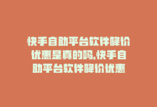 快手自助平台软件降价优惠是真的吗，快手自助平台软件降价优惠-