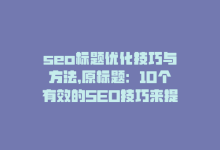 seo标题优化技巧与方法，原标题：10个有效的SEO技巧来提高你的网站排名重写后标题：10大提高网站排名的SEO技巧-