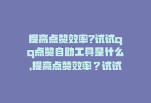 提高点赞效率?试试qq点赞自助工具是什么，提高点赞效率？试试QQ点赞自助工具！-