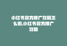 小红书官方推广攻略怎么做，小红书官方推广攻略-