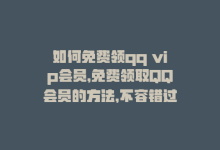 如何免费领qq vip会员，免费领取QQ会员的方法，不容错过！-