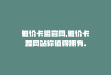 低价卡盟官网，低价卡盟网站你值得拥有。-