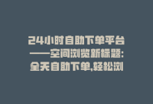 24小时自助下单平台——空间浏览新标题：全天自助下单，轻松浏览空间-