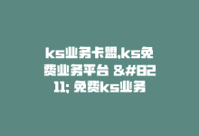 ks业务卡盟，ks免费业务平台 – 免费ks业务-