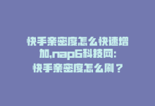 快手亲密度怎么快速增加，nap6科技网：快手亲密度怎么刷？-