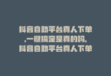 抖音自助平台真人下单,一键搞定是真的吗，抖音自助平台真人下单，一键搞定-