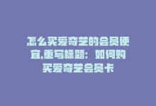 怎么买爱奇艺的会员便宜，重写标题：如何购买爱奇艺会员卡-