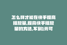 怎么样才能在快手提高播放量，提高快手播放量的方法，不到1元可购买-