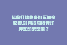 抖音灯牌点亮加不加亲密度，如何提高抖音灯牌互动亲密度？-