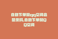 自助下单赞qq空间会显示吗，自助下单赞QQ空间-