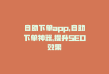 自助下单app，自助下单神器，提升SEO效果-