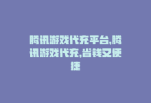 腾讯游戏代充平台，腾讯游戏代充，省钱又便捷-