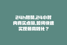 24h秒赞，24小时内真实点赞，如何快速实现最高转化？-