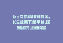 ks交易商城可靠吗，KS业务下单平台，提升您的业务销量-