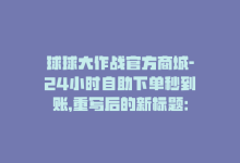 球球大作战官方商城-24小时自助下单秒到账，重写后的新标题：球球大作战自助下单享低价-