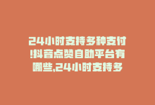 24小时支持多种支付!抖音点赞自助平台有哪些，24小时支持多种支付！抖音点赞自助平台-