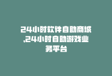 24小时软件自助商城，24小时自助游戏业务平台-