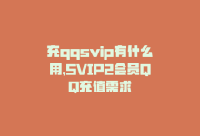 充qqsvip有什么用，SVIP2会员QQ充值需求-