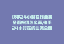 快手24小时在线业务全面升级怎么弄，快手24小时在线业务全面升级-