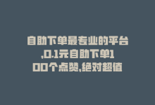 自助下单最专业的平台，0.1元自助下单100个点赞，绝对超值！-