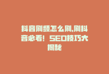 抖音刷频怎么刷，刷抖音必看！SEO技巧大揭秘-