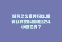 抖音怎么维持粉丝，如何让你的抖音粉丝24小时在线？-