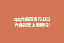 qq大会员值吗，QQ大会员史上最低价！-