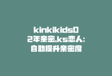 kinkikids02年亲密，ks恋人：自助提升亲密度-