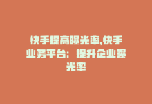 快手提高曝光率，快手业务平台：提升企业曝光率-