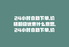 24小时自助下单,价格超级优惠什么意思，24小时自助下单，价格超级优惠！-