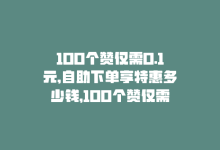 100个赞仅需0.1元,自助下单享特惠多少钱，100个赞仅需0.1元，自助下单享特惠！-