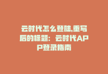 云时代怎么登陆，重写后的标题：云时代APP登录指南-