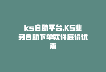 ks自助平台，KS业务自助下单软件底价优惠-